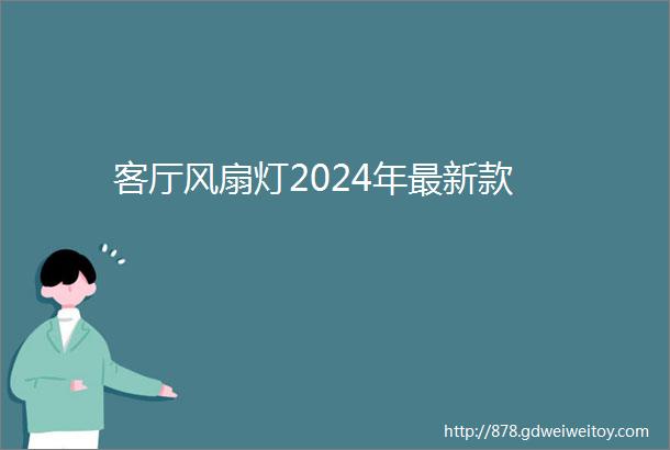 客厅风扇灯2024年最新款